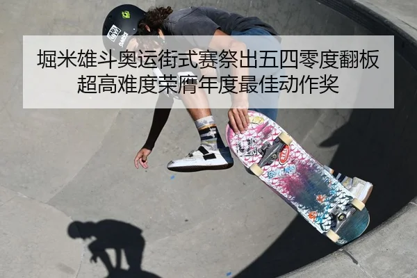 堀米雄斗奥运街式赛祭出五四零度翻板 超高难度荣膺年度最佳动作奖