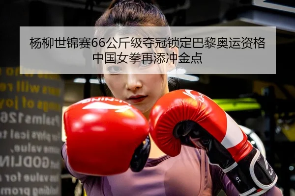 杨柳世锦赛66公斤级夺冠锁定巴黎奥运资格 中国女拳再添冲金点