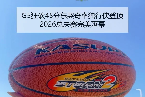 G5狂砍45分东契奇率独行侠登顶 2026总决赛完美落幕